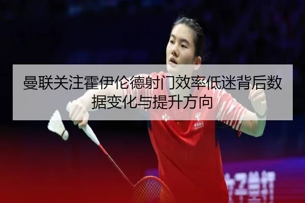 曼联关注霍伊伦德射门效率低迷背后数据变化与提升方向