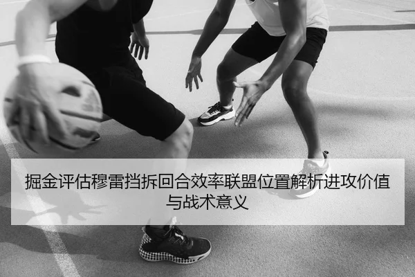 掘金评估穆雷挡拆回合效率联盟位置解析进攻价值与战术意义