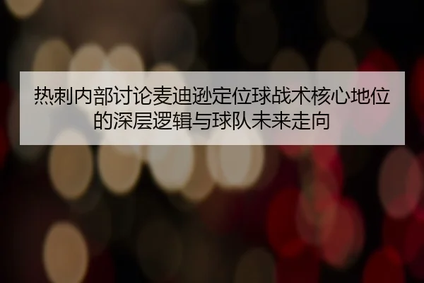 热刺内部讨论麦迪逊定位球战术核心地位的深层逻辑与球队未来走向