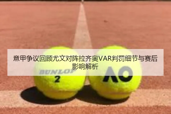 意甲争议回顾尤文对阵拉齐奥VAR判罚细节与赛后影响解析